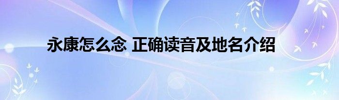 永康怎么念 正确读音及地名介绍